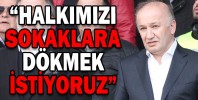 “HALKIMIZI SOKAKLARA DÖKMEK İSTİYORUZ”