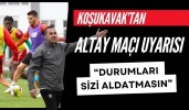 Koşukavak’tan Altay maçı uyarısı “Durumları sizi aldatmasın”