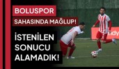 Boluspor sahasında mağlup! istenilen sonucu alamadık