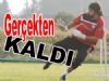 Gerçekten Kaldı !