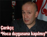Çarıkçı; 'Hoca duygusuna kapılmış'