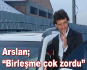 Arslan; 'Birleşme çok zordu'