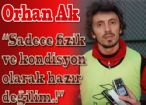 Orhan 'Sadece fizik ve kondisyon olarak hazır değilim.!'