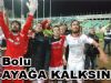 BOLU AYAĞA KALKSIN