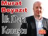 Murat Beyazıt İlk Defa Konuştu