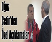 Oğuz Çetin'den Özel Açıklamalar