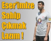 Eser'imize Sahip Çıkmak Lazım !