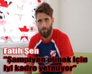 Fatih Şen ''Şampiyon olmak için iyi kadro yetmiyor''