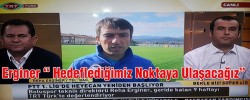 Erginer “ Hedeflediğimiz Noktaya Ulaşacağız”