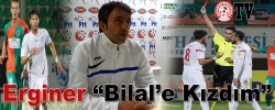 Erginer “Bilal’e Kızdım”