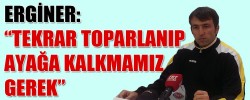 ERGİNER: “TEKRAR TOPARLANIP AYAĞA KALKMAMIZ GEREK”