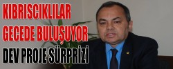 KIBRISCIKLILAR GECEDE BULUŞUYOR "DEV PROJE SÜRPRİZİ"