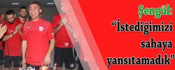 Şengül: “İstediğimizi sahaya yansıtamadık”