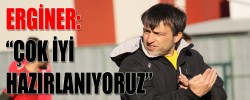 ERGİNER: “ÇOK İYİ HAZIRLANIYORUZ”