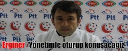 Erginer “Yönetimle oturup konuşacağız”