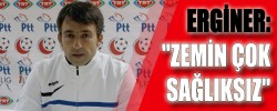 ERGİNER: "ZEMİN ÇOK SAĞLIKSIZ"