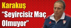 Karakuş “ Seyircisiz Maç Olmuyor”