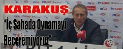 Karakuş “İç Sahada Oynamayı Beceremiyoruz”