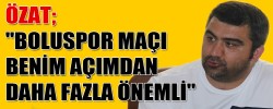 ÖZAT; "BOLUSPOR MAÇI BENİM AÇIMDAN DAHA FAZLA ÖNEMLİ"