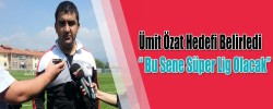 Ümit Özat Hedefi Belirledi “ Bu Sene Süper Lig Olacak”