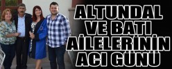 ALTUNDAL VE BATI AİLELERİNİN ACI GÜNÜ