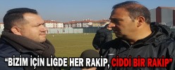“BİZİM İÇİN LİGDE HER RAKİP, CİDDİ BİR RAKİP”