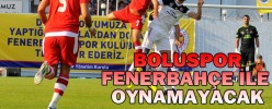 BOLUSPOR FENERBAHÇE İLE OYNAMAYACAK!