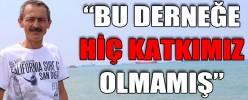 “BU DERNEĞE HİÇ KATKIMIZ OLMAMIŞ”