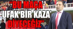 “BU MAÇA ‘UFAK BİR KAZA’ DİYECEĞİZ”