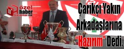 Çarıkçı Yakın Arkadaşlarına “Hazırım” Dedi.