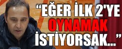 “EĞER İLK 2'YE OYNAMAK İSTİYORSAK…”