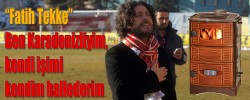 Fatih Tekke “Ben Karadenizliyim, kendi işimi kendim hallederim”