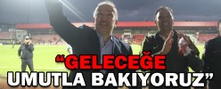 “GELECEĞE UMUTLA BAKIYORUZ”