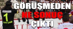GÖRÜŞMEDEN NE SONUÇ ÇIKTI