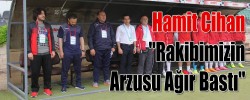 Hamit Cihan " Rakibimizin Arzusu Ağır Bastı"