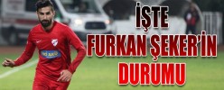 İŞTE FURKAN ŞEKER’ İN DURUMU