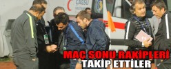 MAÇ SONU RAKİPLERİ TAKİP ETTİLER