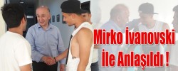 Mirko İvanovski İle Anlaşıldı !