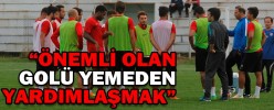 “ÖNEMLİ OLAN GOLÜ YEMEDEN YARDIMLAŞALIM”