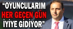 “OYUNCULARIM HER GEÇEN GÜN İYİYE GİDİYOR”