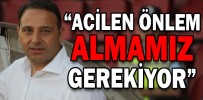 “ACİLEN ÖNLEM ALMAMIZ GEREKİYOR”