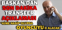 BAŞKAN’DAN SON DAKİKA TRANSFER AÇIKLAMASI