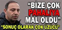 “BİZE ÇOK PAHALIYA MAL OLDU”