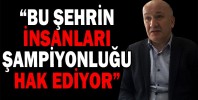 “BU ŞEHRİN İNSANLARI ŞAMPİYONLUĞU HAK EDİYOR”