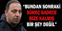 “BUNDAN SONRAKİ SÜREÇ SADECE BİZE KALMIŞ BİR ŞEY DEĞİL”