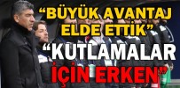 “BÜYÜK AVANTAJ SAĞLADIK”