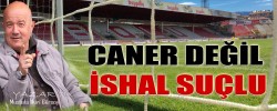 CANER DEĞİL İSHAL SUÇLU