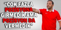“ÇOK FAZLA POZİSYONA GİRMEDİK AMA POZİSYON DA VERMEDİK”