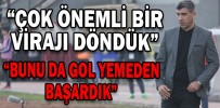 “ÇOK ÖNEMLİ BİR VİRAJI DÖNDÜK”