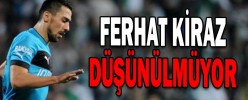 FERHAT KİRAZ DÜŞÜNÜLMÜYOR
